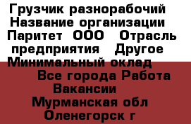 Грузчик-разнорабочий › Название организации ­ Паритет, ООО › Отрасль предприятия ­ Другое › Минимальный оклад ­ 29 000 - Все города Работа » Вакансии   . Мурманская обл.,Оленегорск г.